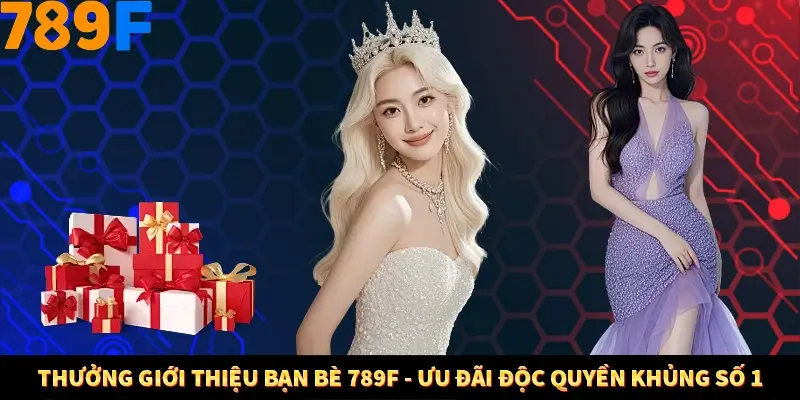 Thưởng Giới Thiệu Bạn Bè 789F - Ưu Đãi Độc Quyền Khủng Số 1